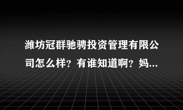 潍坊冠群驰骋投资管理有限公司怎么样？有谁知道啊？妈妈要去投资，想多了解了解！急！！！