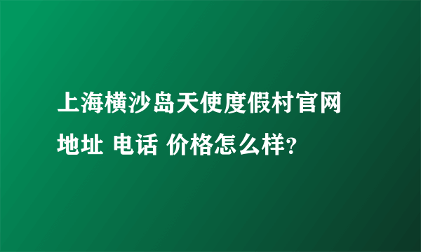 上海横沙岛天使度假村官网 地址 电话 价格怎么样？