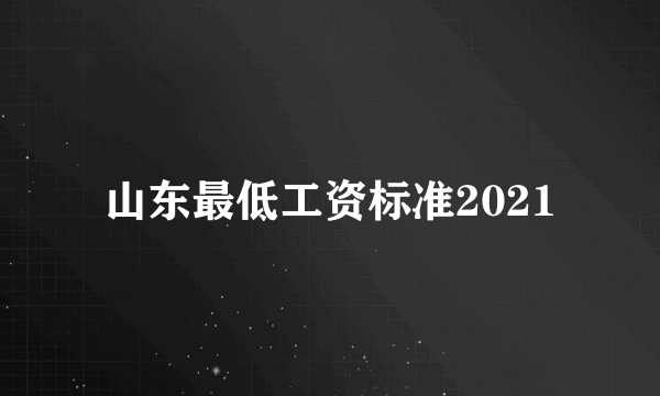 山东最低工资标准2021