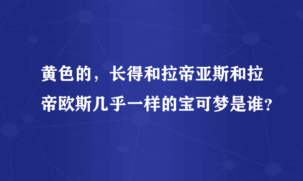 黄色的，长得和拉帝亚斯和拉帝欧斯几乎一样的宝可梦是谁？