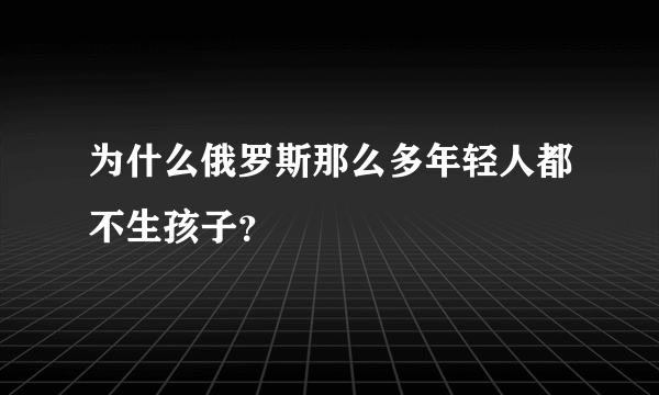 为什么俄罗斯那么多年轻人都不生孩子？