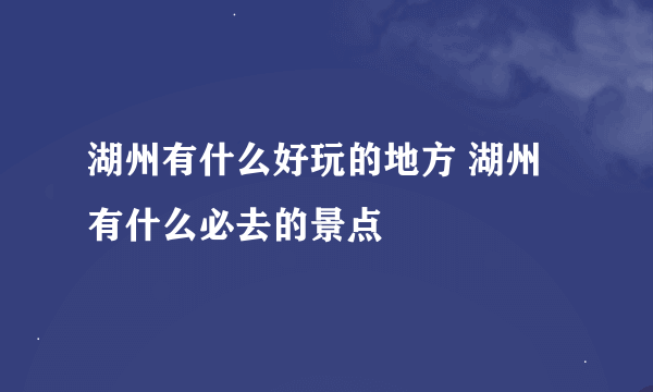 湖州有什么好玩的地方 湖州有什么必去的景点