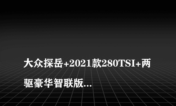 
大众探岳+2021款280TSI+两驱豪华智联版+落地1万+3-4个月提车+限50两+赠两年商
