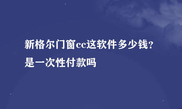 新格尔门窗cc这软件多少钱？是一次性付款吗