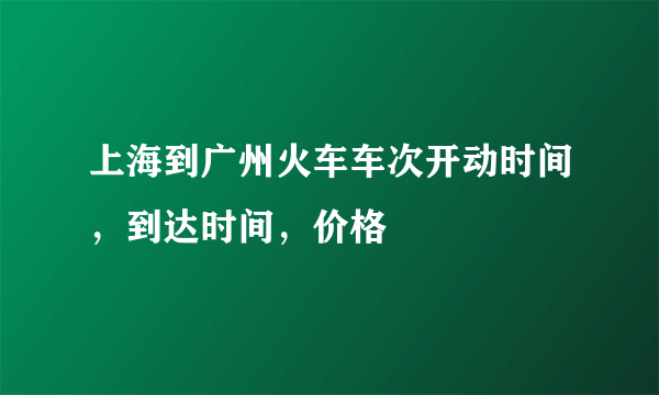 上海到广州火车车次开动时间，到达时间，价格