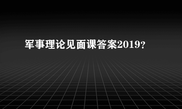 军事理论见面课答案2019？