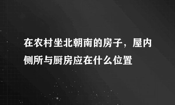 在农村坐北朝南的房子，屋内侧所与厨房应在什么位置