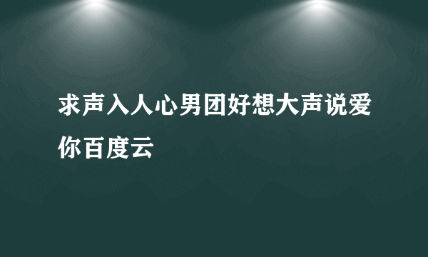 求声入人心男团好想大声说爱你百度云