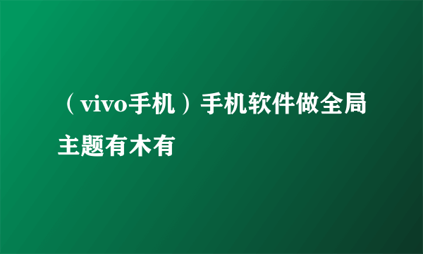 （vivo手机）手机软件做全局主题有木有😣