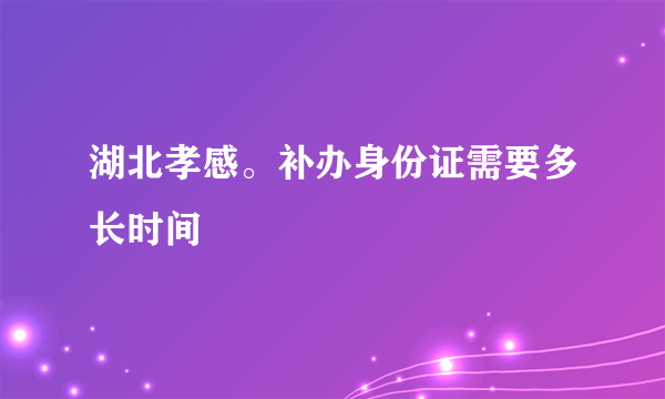 湖北孝感。补办身份证需要多长时间