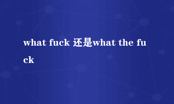 what fuck 还是what the fuck