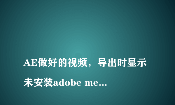 
AE做好的视频，导出时显示未安装adobe media encoder未安装
