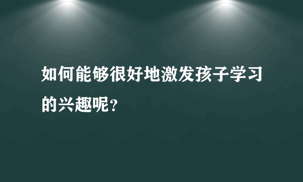 如何能够很好地激发孩子学习的兴趣呢？