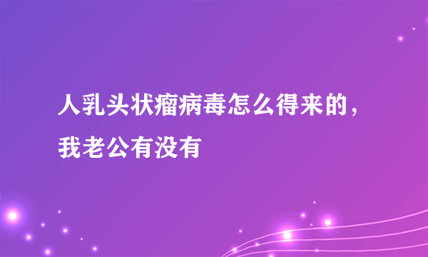 人乳头状瘤病毒怎么得来的，我老公有没有