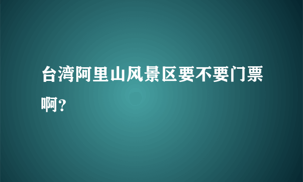 台湾阿里山风景区要不要门票啊？