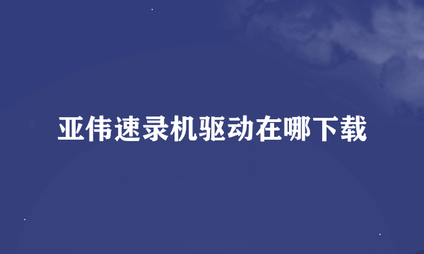 亚伟速录机驱动在哪下载