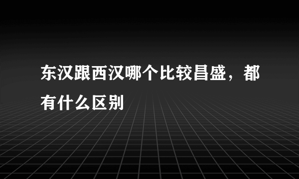 东汉跟西汉哪个比较昌盛，都有什么区别