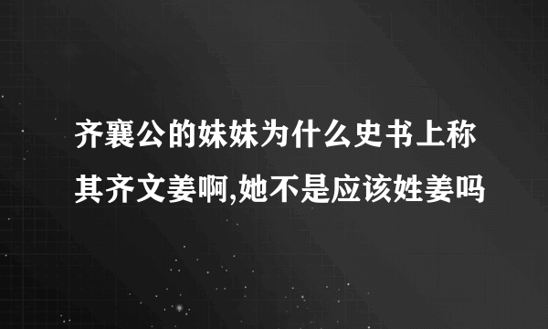 齐襄公的妹妹为什么史书上称其齐文姜啊,她不是应该姓姜吗