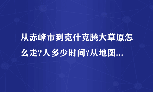 从赤峰市到克什克腾大草原怎么走?人多少时间?从地图上看是到经棚,到了经棚以后该怎么走?