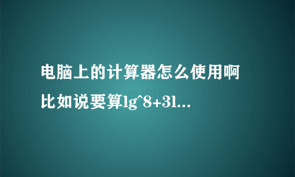 电脑上的计算器怎么使用啊 比如说要算lg^8+3lg^5怎么算 。。。