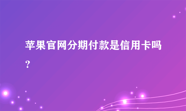 苹果官网分期付款是信用卡吗？