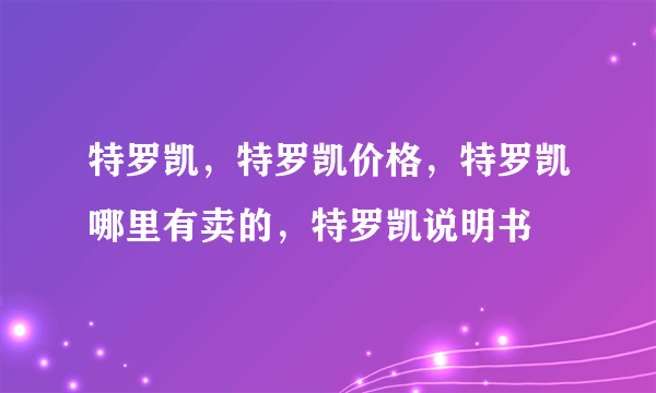 特罗凯，特罗凯价格，特罗凯哪里有卖的，特罗凯说明书