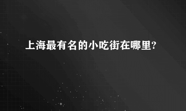 上海最有名的小吃街在哪里?