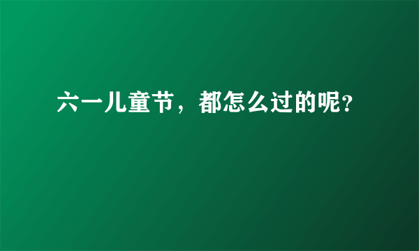 六一儿童节，都怎么过的呢？