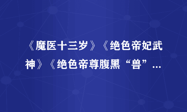 《魔医十三岁》《绝色帝妃武神》《绝色帝尊腹黑“兽”》txt.下载