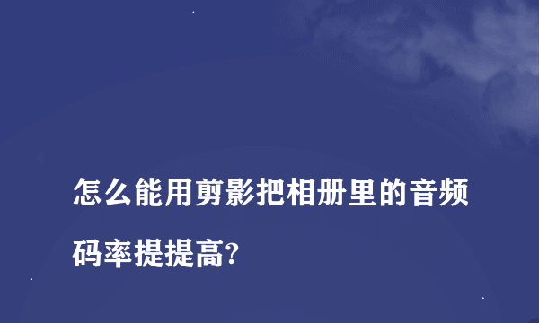 
怎么能用剪影把相册里的音频码率提提高?
