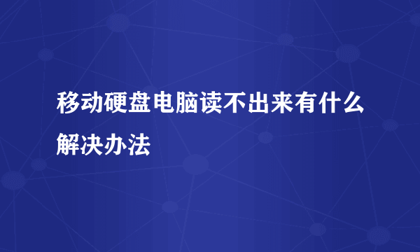 移动硬盘电脑读不出来有什么解决办法