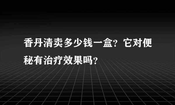 香丹清卖多少钱一盒？它对便秘有治疗效果吗？