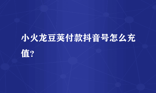 小火龙豆荚付款抖音号怎么充值？