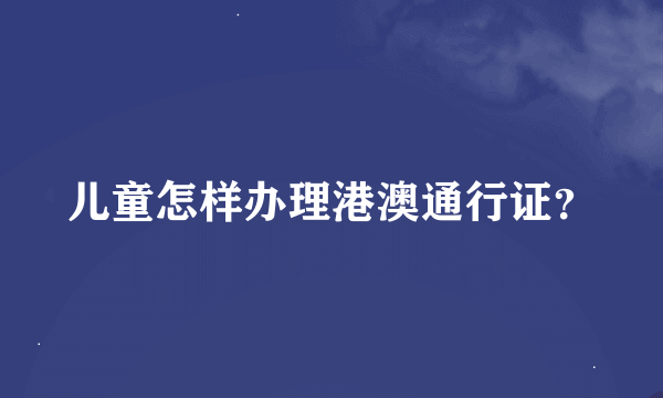 儿童怎样办理港澳通行证？