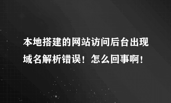 本地搭建的网站访问后台出现域名解析错误！怎么回事啊！