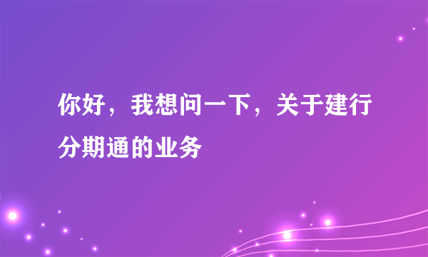 你好，我想问一下，关于建行分期通的业务