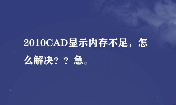 2010CAD显示内存不足，怎么解决？？急。