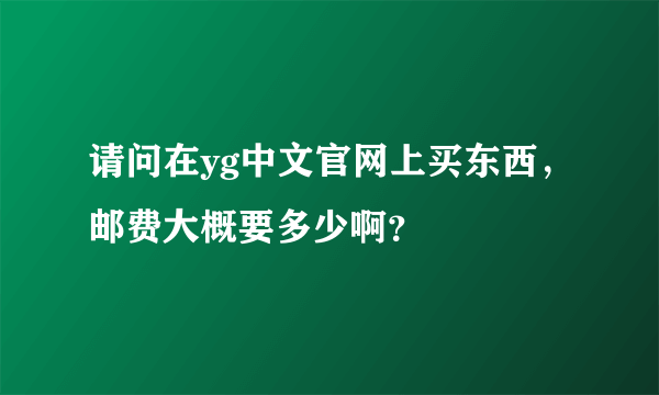 请问在yg中文官网上买东西，邮费大概要多少啊？