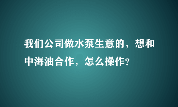 我们公司做水泵生意的，想和中海油合作，怎么操作？