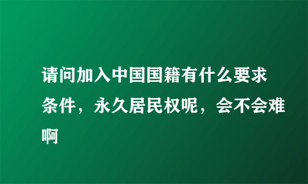 请问加入中国国籍有什么要求条件，永久居民权呢，会不会难啊