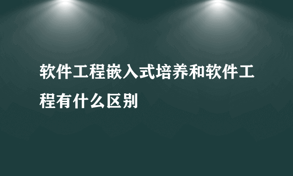 软件工程嵌入式培养和软件工程有什么区别