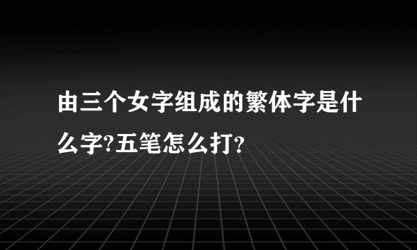 由三个女字组成的繁体字是什么字?五笔怎么打？