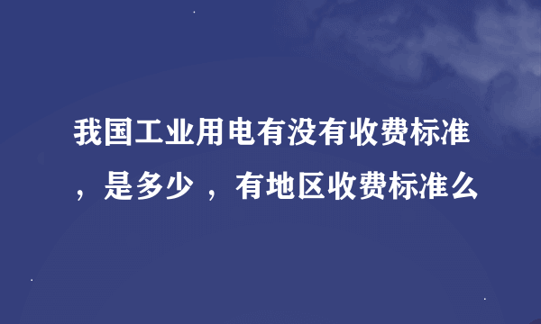 我国工业用电有没有收费标准，是多少 ，有地区收费标准么