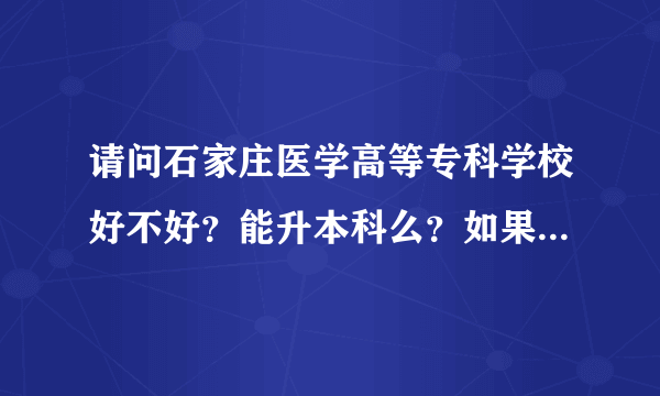 请问石家庄医学高等专科学校好不好？能升本科么？如果可以升本科，升的是哪所大学的本科？