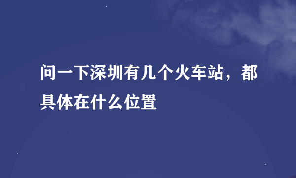 问一下深圳有几个火车站，都具体在什么位置