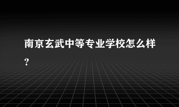 南京玄武中等专业学校怎么样？