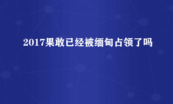 2017果敢已经被缅甸占领了吗