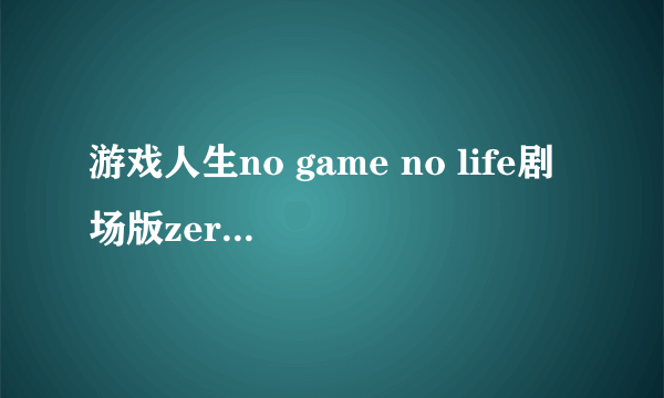 游戏人生no game no life剧场版zero出了没，出了求给个光看地址，没有就算了，会采纳