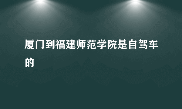 厦门到福建师范学院是自驾车的