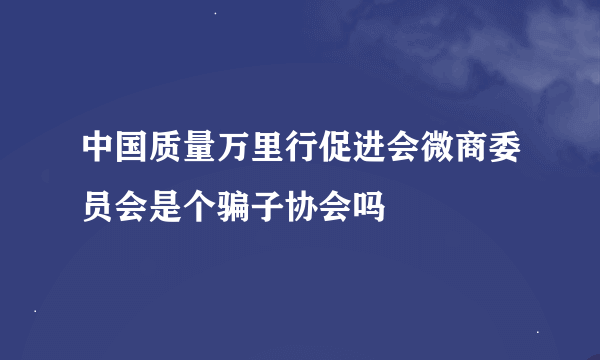 中国质量万里行促进会微商委员会是个骗子协会吗